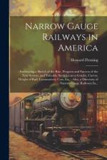 Narrow Gauge Railways in America [microform]: Embracing a Sketch of the Rise, Progress and Success of the New System, and Valuable Statistics as to Gr af Howard Fleming