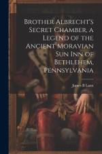 Brother Albrecht's Secret Chamber, a Legend of the Ancient Moravian Sun Inn of Bethlehem, Pennsylvania af James B. Laux