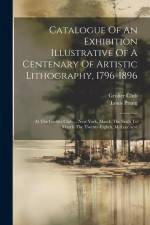 Catalogue Of An Exhibition Illustrative Of A Centenary Of Artistic Lithography, 1796-1896: At The Grolier Club ... New York, March The Sixth To March af Grolier Club