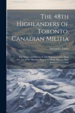 The 48th Highlanders of Toronto, Canadian Militia [microform]: the Origin and History of This Regiment and a Short Account of the Highland Regiments F af Alexander Fraser