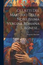 Gli Atti Del Martirio Della Nobilissima Vergine Romana S. Agnese... af Domenico Bartolini