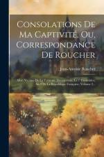 Consolations De Ma Captivité, Ou, Correspondance De Roucher: Mort Victime De La Tyrannie Decemvirale, Le 7 Thermidor, An 2 De La République Française, af Jean-Antoine Roucher