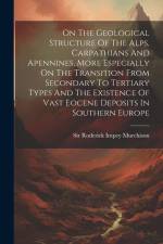 On The Geological Structure Of The Alps, Carpathians And Apennines, More Especially On The Transition From Secondary To Tertiary Types And The Existen af Roderick Impey Murchison