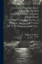 Elogio Storico Alle Gesta Del Beato Odorico Dell'ordine De' Minori Conventuali, Con La Storia Da Lui Dettata De' Suoi Viaggi Asiatici... af Odoric De Pordenone