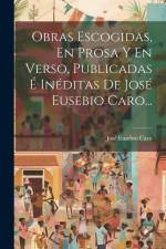 Obras Escogidas, En Prosa Y En Verso, Publicadas É Inéditas De José Eusebio Caro... af José Eusebio Caro