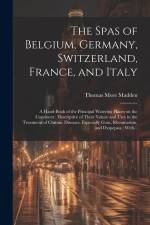 The Spas of Belgium, Germany, Switzerland, France, and Italy: a Hand-book of the Principal Watering Places on the Continent: Descriptive of Their Natu af Thomas More Madden