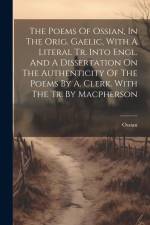 The Poems Of Ossian, In The Orig. Gaelic, With A Literal Tr. Into Engl. And A Dissertation On The Authenticity Of The Poems By A. Clerk. With The Tr. af Ossian