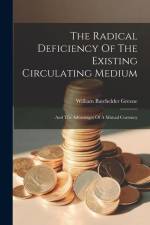 The Radical Deficiency Of The Existing Circulating Medium: And The Advantages Of A Mutual Currency af William Batchelder Greene