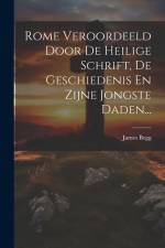 Rome Veroordeeld Door De Heilige Schrift, De Geschiedenis En Zijne Jongste Daden... af James Begg