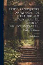 Guide Du Briquetier Du Fabricant De Tuiles, Carreaux, Tuyaux ... Suivi Du Guide Du Chaufournier Et Du Platrier ...... af Émile LeJeune
