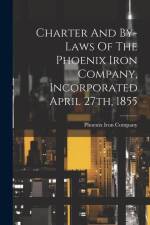 Charter And By-laws Of The Phoenix Iron Company, Incorporated April 27th, 1855 af Phoenix Iron Company