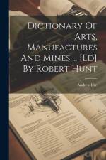 Dictionary Of Arts, Manufactures And Mines ... [ed] By Robert Hunt af Andrew Ure