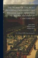 The Works Of The Most Reverend Father In God, William Laud, Sometime Lord Archbishop Of Canterbury: Pt. 1. History Of His Chancellorship, Etc af William Laud