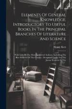 Elements Of General Knowledge, Introductory To Useful Books In The Principal Branches Of Literature And Science: With Lists Of The Most Approved Autho af Henry Kett