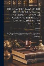 The Compiled Laws Of The Territory Of Arizona, Including The Howell Code And The Session Laws From 1864 To 1871, Inclusive: To Which Is Prefixed The C af Arizona