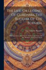 The Life, Or Legend, Of Guadama, The Buddha Of The Burmese: With Annotations. The Ways To Neibban, And Notice On The Phongyies, Or Burmese Monks af Paul Ambroise Bigandet