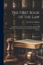 The First Book of the Law: Explaining the Nature, Sources, Books, and Practical Applications of Legal Science, and Methods of Study and Practice af Joel Prentiss Bishop