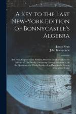 A Key to the Last New-York Edition of Bonnycastle's Algebra: And Also Adapted to the Former American and Latest London Editions of That Work: Containi af John Bonnycastle