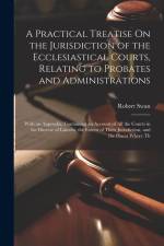 A Practical Treatise On the Jurisdiction of the Ecclesiastical Courts, Relating to Probates and Administrations: With an Appendix, Containing an Accou af Robert Swan