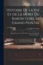 Histoire De La Vie Et De La Mort Du Baron Gors, Le Grand Peintre: Rédigée Sur De Nouveaux Documents Et D'après Des Souvenirs Inédits... af J Tripier Le Franc