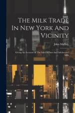 The Milk Trade In New York And Vicinity: Giving An Account Of The Sale Of Pure And Adulterated Milk af John Mullaly