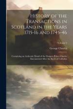 History of the Transactions in Scotland in the Years 1715-16 and 1745-46: Containing an Authentic Detail of the Dangers Prince Charles Encountered Aft af George Charles