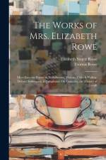 The Works of Mrs. Elizabeth Rowe: Miscellaneous Poems & Translations. Hymns, Odes & Psalms. Devout Soliloquies. a Paraphrase On Canticles. the History af Elizabeth Singer Rowe
