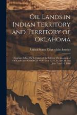 Oil Lands in Indian Territory and Territory of Oklahoma: Hearings Before the Secretary of the Interior On Leasinng of Oil Lands and Natural-Gas Wells. af United States Dept of the Interior