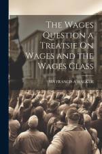 The Wages Question a Treatsie On Wages and the Wages Class af Ma Francis a. Walker