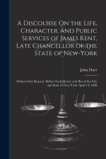 A Discourse On the Life, Character, and Public Services of James Kent, Late Chancellor of the State of New-York: Delivered by Request, Before the Judi af John Duer