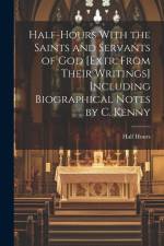Half-Hours With the Saints and Servants of God [Extr. From Their Writings] Including Biographical Notes by C. Kenny af Half Hours