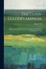 The Class-Leader's Manual: Being Letters Addressed to a Class-Leader, On All Matters Relating to His Office af Henry Fish