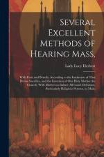 Several Excellent Methods of Hearing Mass,: With Fruit and Benefit, According to the Institution of That Divine Sacrifice, and the Intention of Our Ho af Lady Lucy Herbert