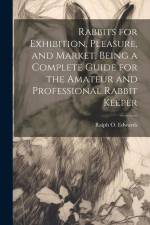 Rabbits for Exhibition, Pleasure, and Market, Being a Complete Guide for the Amateur and Professional Rabbit Keeper af Ralph O. Edwards