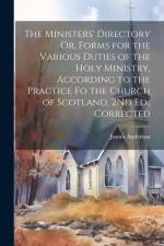 The Ministers' Directory Or, Forms for the Various Duties of the Holy Ministry, According to the Practice Fo the Church of Scotland, 2Nd Ed., Correcte af James Anderson