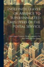 Indefinite Leaves of Absence to Superannuated Employees of the Postal Service af United States Congress House Commi