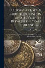 Tradesmen's Tokens Current in London and Its Vicinity Between the Years 1648 and 1672: Described From the Originals in the British Museum, and in Seve af John Yonge Akerman