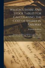 Wilson's Share and Stock Tables for Calculating the Cost of Shares in Railway: Insurance, Or Other Companies, at Any Price. Also Applicable to Foreign af R. Edwin Robinson