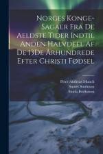 Norges Konge-Sagaer Fra De Aeldste Tider Indtil Anden Halvdeel Af De 13De Århundrede Efter Christi Fødsel af Peter Andreas Munch
