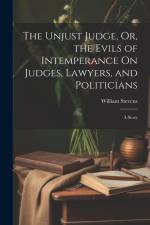 The Unjust Judge, Or, the Evils of Intemperance On Judges, Lawyers, and Politicians: A Story af William Stevens
