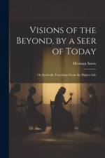 Visions of the Beyond, by a Seer of Today: Or, Symbolic Teachings From the Higher Life af Herman Snow