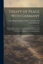 Treaty of Peace With Germany: Hearings Before the Committee On Foreign Relations, United States Senate, Sixty-Sixth Congress, First Session. Printed af United States Congress Senate Comm