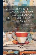 A Selection in Prose and Poetry From the Miscellaneous Writings of the Late William Crafts: To Which Is Prefixed, a Memoir of His Life af William Crafts