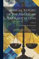 Annual Report of the American Bar Association: Including Proceedings of the ... Annual Meeting; Volume 6 af American Bar Association