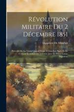 Révolution Militaire Du 2 Décembre 1851: Précédée De La Vérité Quand Même À Tous Les Partis Et De Curieux Entretiens De L'auteur Avec Le Prince Louis- af Hippolyte De Mauduit