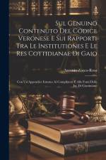 Sul Genuino Contenuto Del Codice Veronese E Sui Rapporti Tra Le Institutiones E Le Res Cottidianae Di Gaio: Con Un'Appendice Intorno Ai Compilatori E af Antonio Zocco-Rosa