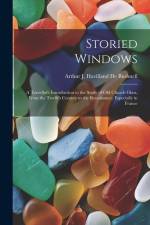Storied Windows: A Traveller's Introduction to the Study of Old Church Glass, From the Twelfth Century to the Renaissance, Especially i af Arthur J. Havilland De Bushnell