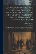 An Account of the Trial of William Brodie and George Smith, Before the High Court of Justiciary, On the 27Th and 28Th Days of August, 1788: For Breaki af William Brodie