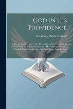 God in His Providence: A Comprehensive View of the Principles and Particulars of an Active Divine Providence Over Man, - His Fortunes, Change af Woodbury Melcher Fernald