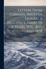 Letters From Canada, Written During a Residence There in the Years 1806, 1807, and 1808 af Hugh Gray